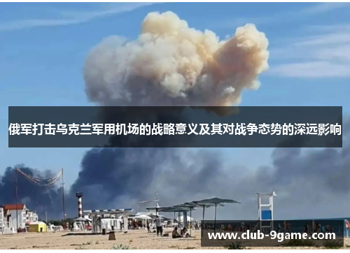 俄军打击乌克兰军用机场的战略意义及其对战争态势的深远影响 俄军打击乌克兰军用机场的战略意义及其对战争态势的深远影响