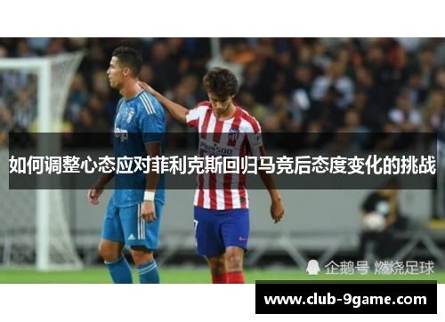 如何调整心态应对菲利克斯回归马竞后态度变化的挑战 如何调整心态应对菲利克斯回归马竞后态度变化的挑战