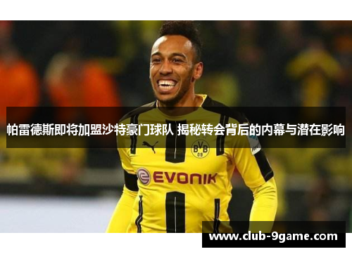 帕雷德斯即将加盟沙特豪门球队 揭秘转会背后的内幕与潜在影响 帕雷德斯即将加盟沙特豪门球队 揭秘转会背后的内幕与潜在影响