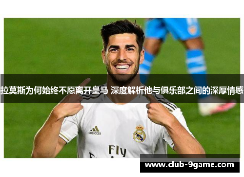 拉莫斯为何始终不愿离开皇马 深度解析他与俱乐部之间的深厚情感