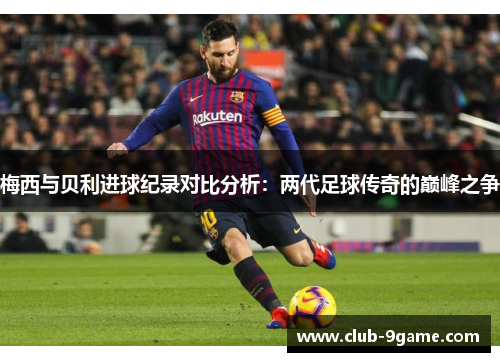 梅西与贝利进球纪录对比分析：两代足球传奇的巅峰之争