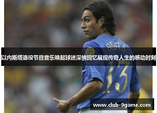 以内斯塔退役节目音乐唤起球迷深情回忆展现传奇人生的感动时刻