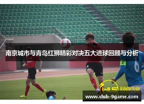 南京城市与青岛红狮精彩对决五大进球回顾与分析 南京城市与青岛红狮精彩对决五大进球回顾与分析