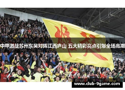 中甲激战苏州东吴对阵江西庐山 五大精彩亮点引爆全场高潮 中甲激战苏州东吴对阵江西庐山 五大精彩亮点引爆全场高潮