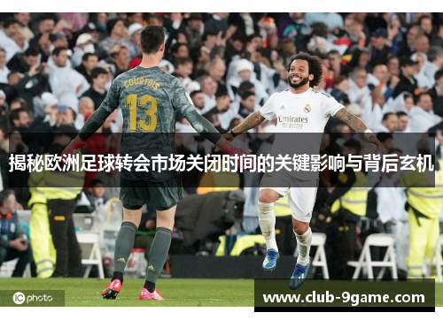 揭秘欧洲足球转会市场关闭时间的关键影响与背后玄机 揭秘欧洲足球转会市场关闭时间的关键影响与背后玄机