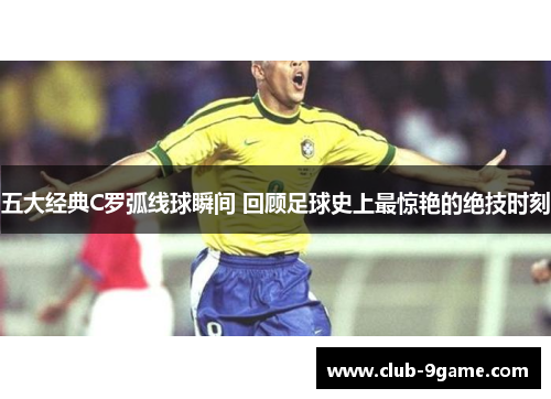 五大经典C罗弧线球瞬间 回顾足球史上最惊艳的绝技时刻 五大经典C罗弧线球瞬间 回顾足球史上最惊艳的绝技时刻