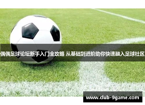 偶偶足球论坛新手入门全攻略 从基础到进阶助你快速融入足球社区
