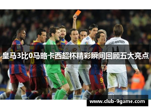 皇马3比0马略卡西超杯精彩瞬间回顾五大亮点