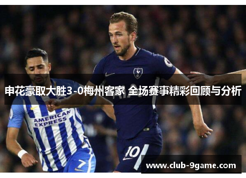 申花豪取大胜3-0梅州客家 全场赛事精彩回顾与分析 申花豪取大胜3-0梅州客家 全场赛事精彩回顾与分析