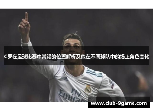 C罗在足球比赛中常踢的位置解析及他在不同球队中的场上角色变化 C罗在足球比赛中常踢的位置解析及他在不同球队中的场上角色变化