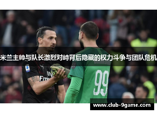 米兰主帅与队长激烈对峙背后隐藏的权力斗争与团队危机 米兰主帅与队长激烈对峙背后隐藏的权力斗争与团队危机