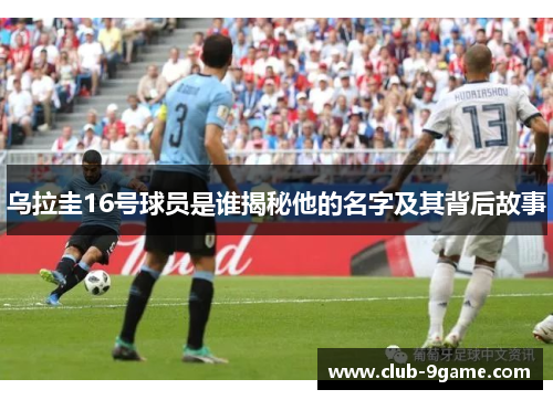 乌拉圭16号球员是谁揭秘他的名字及其背后故事 乌拉圭16号球员是谁揭秘他的名字及其背后故事