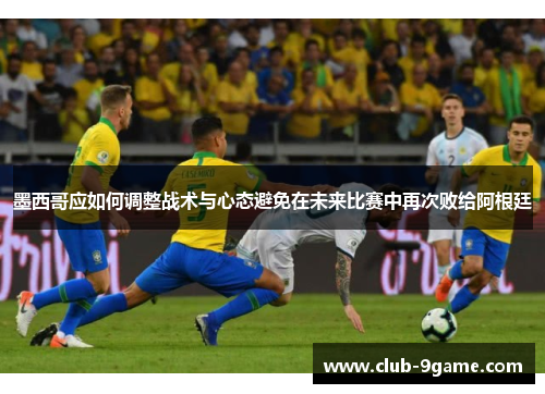 墨西哥应如何调整战术与心态避免在未来比赛中再次败给阿根廷 墨西哥应如何调整战术与心态避免在未来比赛中再次败给阿根廷