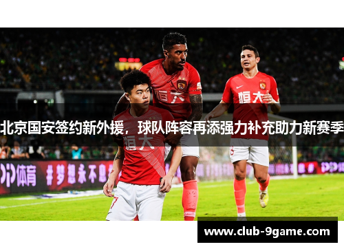 北京国安签约新外援,球队阵容再添强力补充助力新赛季 北京国安签约新外援,球队阵容再添强力补充助力新赛季