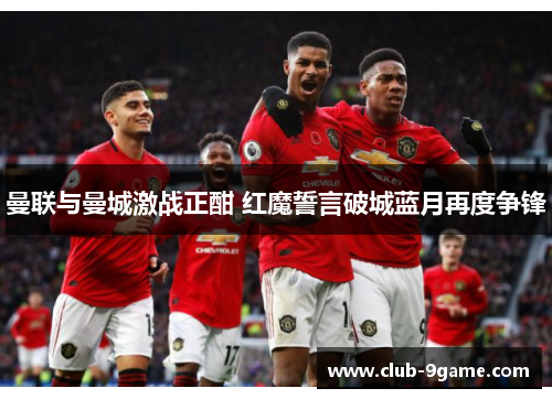 曼联与曼城激战正酣 红魔誓言破城蓝月再度争锋 曼联与曼城激战正酣 红魔誓言破城蓝月再度争锋