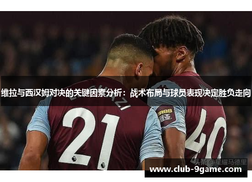 维拉与西汉姆对决的关键因素分析：战术布局与球员表现决定胜负走向