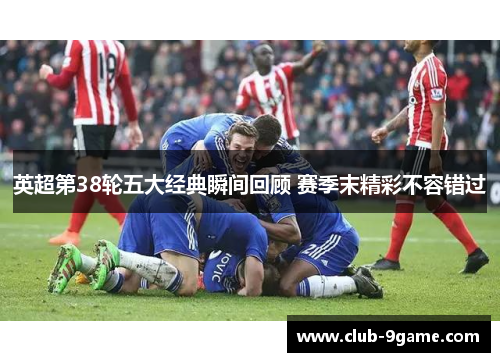 英超第38轮五大经典瞬间回顾 赛季末精彩不容错过 英超第38轮五大经典瞬间回顾 赛季末精彩不容错过