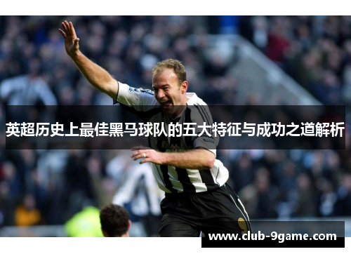 英超历史上最佳黑马球队的五大特征与成功之道解析