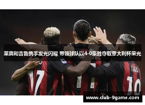 莱奥和吉鲁携手发光闪耀 带领球队以4-0豪胜夺取意大利杯荣光 莱奥和吉鲁携手发光闪耀 带领球队以4-0豪胜夺取意大利杯荣光
