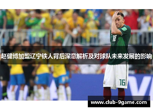 赵健博加盟辽宁铁人背后深意解析及对球队未来发展的影响 赵健博加盟辽宁铁人背后深意解析及对球队未来发展的影响