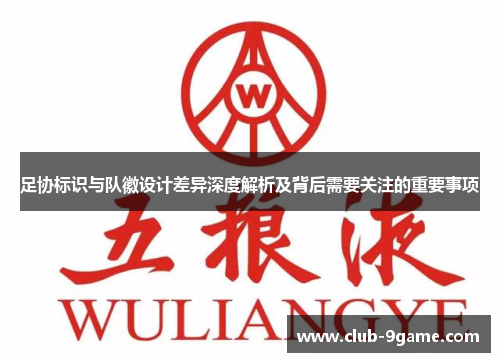 足协标识与队徽设计差异深度解析及背后需要关注的重要事项 足协标识与队徽设计差异深度解析及背后需要关注的重要事项