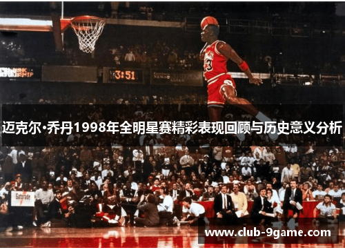 迈克尔·乔丹1998年全明星赛精彩表现回顾与历史意义分析 迈克尔·乔丹1998年全明星赛精彩表现回顾与历史意义分析
