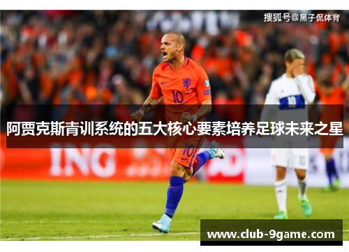 阿贾克斯青训系统的五大核心要素培养足球未来之星 阿贾克斯青训系统的五大核心要素培养足球未来之星