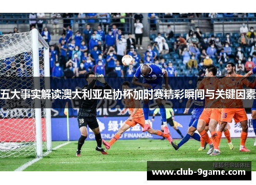 五大事实解读澳大利亚足协杯加时赛精彩瞬间与关键因素 五大事实解读澳大利亚足协杯加时赛精彩瞬间与关键因素