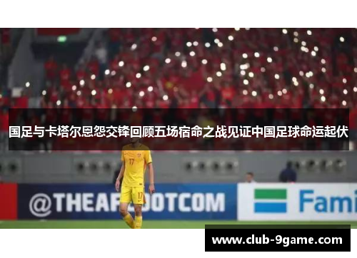 国足与卡塔尔恩怨交锋回顾五场宿命之战见证中国足球命运起伏 国足与卡塔尔恩怨交锋回顾五场宿命之战见证中国足球命运起伏