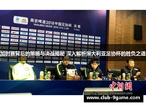 加时赛背后的策略与决战揭秘 深入解析澳大利亚足协杯的胜负之道 加时赛背后的策略与决战揭秘 深入解析澳大利亚足协杯的胜负之道