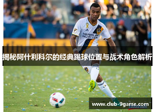 揭秘阿什利科尔的经典踢球位置与战术角色解析 揭秘阿什利科尔的经典踢球位置与战术角色解析