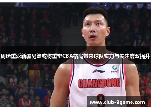 周琦重返新疆男篮或将重塑CBA格局带来球队实力与关注度双提升 周琦重返新疆男篮或将重塑CBA格局带来球队实力与关注度双提升