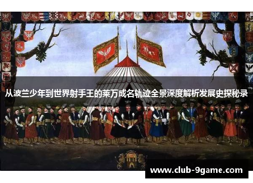 从波兰少年到世界射手王的莱万成名轨迹全景深度解析发展史探秘录