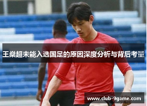 王燊超未能入选国足的原因深度分析与背后考量