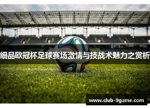 细品欧冠杯足球赛场激情与技战术魅力之赏析