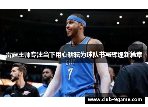 雷霆主帅专注当下用心耕耘为球队书写辉煌新篇章 雷霆主帅专注当下用心耕耘为球队书写辉煌新篇章