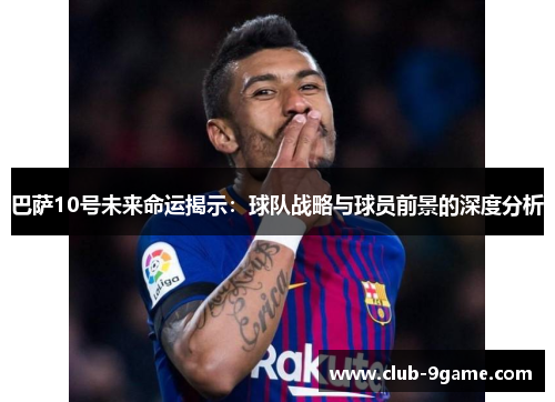 巴萨10号未来命运揭示:球队战略与球员前景的深度分析 巴萨10号未来命运揭示:球队战略与球员前景的深度分析