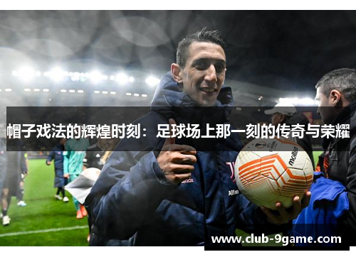 帽子戏法的辉煌时刻：足球场上那一刻的传奇与荣耀