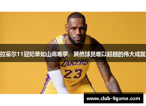 拉塞尔11冠纪录如山高难攀,其他球员难以超越的伟大成就 拉塞尔11冠纪录如山高难攀,其他球员难以超越的伟大成就