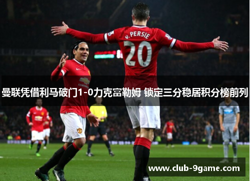 曼联凭借利马破门1-0力克富勒姆 锁定三分稳居积分榜前列 曼联凭借利马破门1-0力克富勒姆 锁定三分稳居积分榜前列