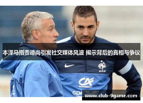 本泽马指责德尚引发社交媒体风波 揭示背后的真相与争议