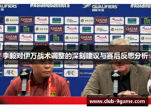 李毅对伊万战术调整的深刻建议与赛后反思分析 李毅对伊万战术调整的深刻建议与赛后反思分析