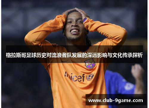 格拉斯哥足球历史对流浪者队发展的深远影响与文化传承探析 格拉斯哥足球历史对流浪者队发展的深远影响与文化传承探析