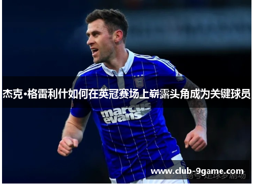 杰克·格雷利什如何在英冠赛场上崭露头角成为关键球员 杰克·格雷利什如何在英冠赛场上崭露头角成为关键球员