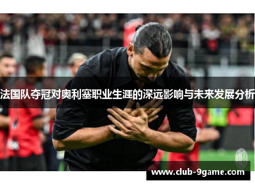 法国队夺冠对奥利塞职业生涯的深远影响与未来发展分析