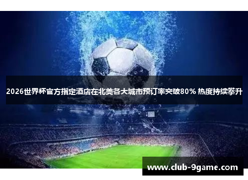 2026世界杯官方指定酒店在北美各大城市预订率突破80% 热度持续攀升