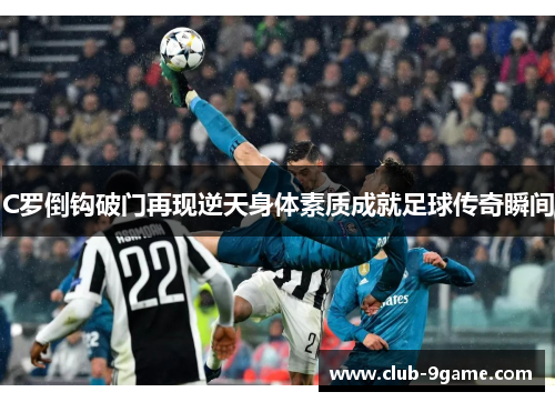 C罗倒钩破门再现逆天身体素质成就足球传奇瞬间