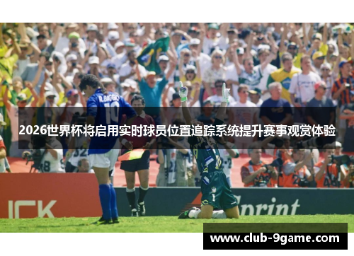2026世界杯将启用实时球员位置追踪系统提升赛事观赏体验