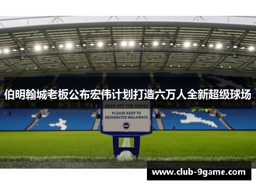 伯明翰城老板公布宏伟计划打造六万人全新超级球场