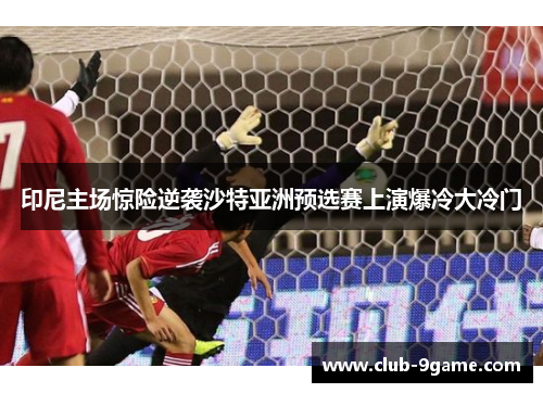 印尼主场惊险逆袭沙特亚洲预选赛上演爆冷大冷门